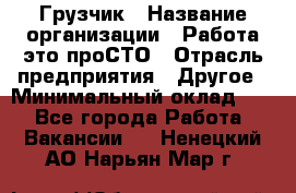 Грузчик › Название организации ­ Работа-это проСТО › Отрасль предприятия ­ Другое › Минимальный оклад ­ 1 - Все города Работа » Вакансии   . Ненецкий АО,Нарьян-Мар г.